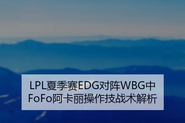 LPL夏季赛EDG对阵WBG中FoFo阿卡丽操作技战术解析