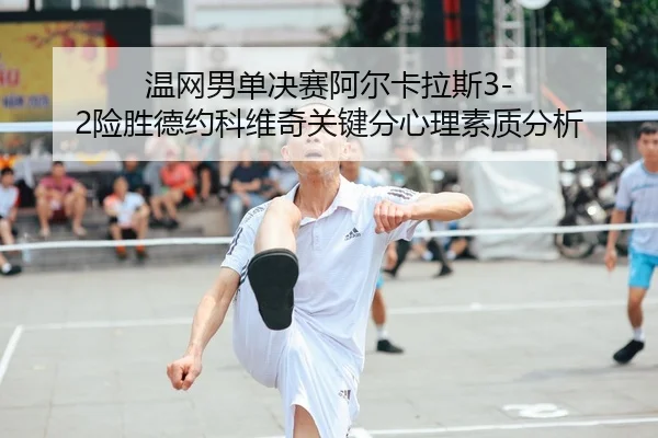 温网男单决赛阿尔卡拉斯3-2险胜德约科维奇关键分心理素质分析
