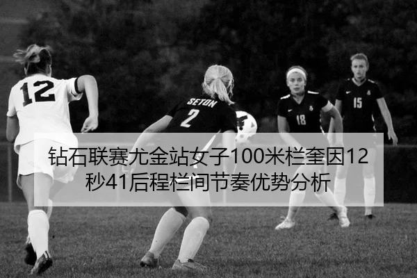钻石联赛尤金站女子100米栏奎因12秒41后程栏间节奏优势分析