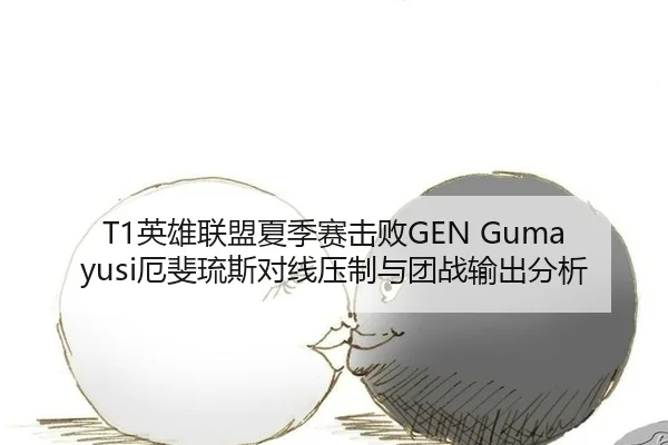T1英雄联盟夏季赛击败GEN Gumayusi厄斐琉斯对线压制与团战输出分析