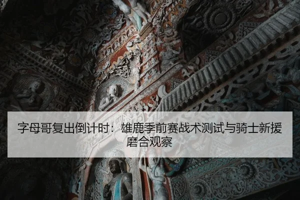 字母哥复出倒计时：雄鹿季前赛战术测试与骑士新援磨合观察